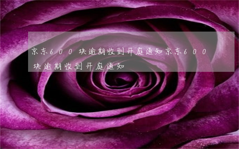 京东600块逾期收到开庭通知（京东600块逾期收到开庭通知）