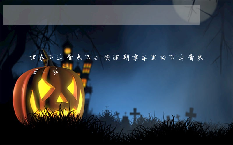京东万达普惠万e贷逾期(京东里的万达普惠万e贷)