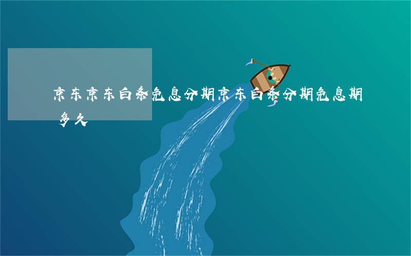 京东京东白条免息分期 京东白条分期免息期多久