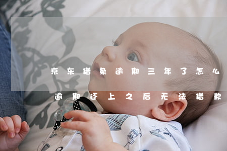 京东借条逾期三年了怎么办(京东金条逾期了,逾期还上之后,无法借款)