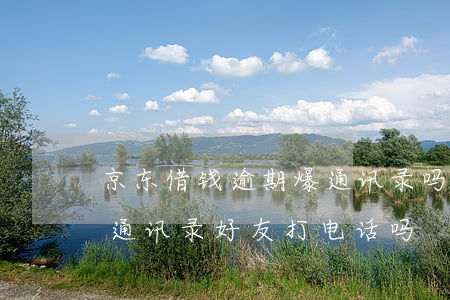 京东借钱逾期爆通讯录吗(京东贷款逾期会给通讯录好友打电话吗)