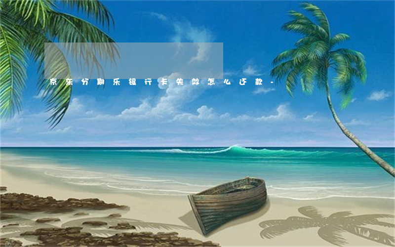 京东分期乐银行卡失效怎么还款-