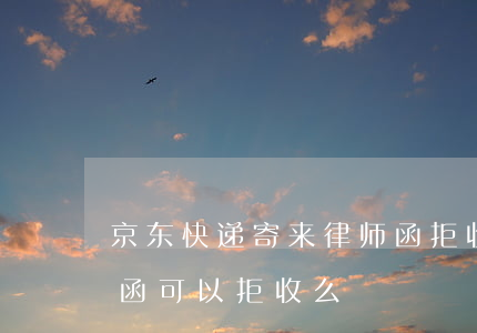 京东快递寄来律师函拒收（京东邮寄逾期通知函可以拒收么）