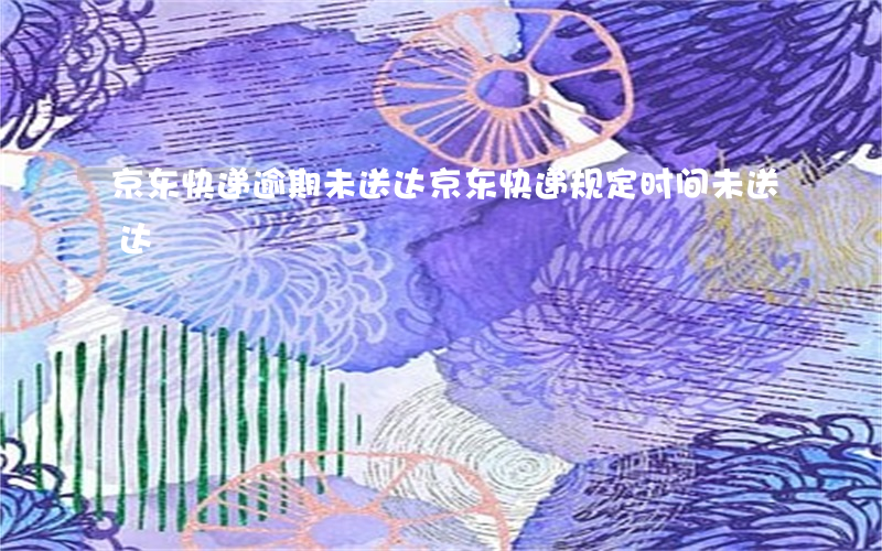 京东快递逾期未送达(京东快递规定时间未送达)