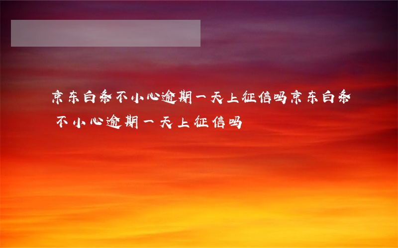 京东白条不小心逾期一天上征信吗(京东白条不小心逾期一天上征信吗)