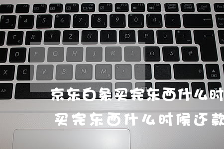 京东白条买完东西什么时候还款-京东白条买完东西什么时候还款啊