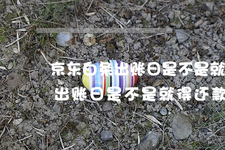 京东白条出账日是不是就得还款-京东白条出账日是不是就得还款了