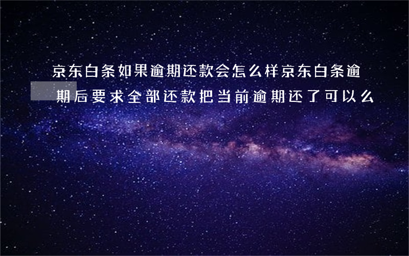 京东白条如果逾期还款会怎么样(京东白条逾期后要求全部还款,把当前逾期还了可以么)