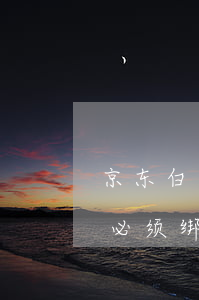 京东白条必须绑定银行卡还款嘛-京东白条必须绑定银行卡还款嘛安全吗