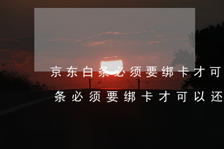 京东白条必须要绑卡才可以还款吗-京东白条必须要绑卡才可以还款吗安全吗