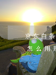 京东白条怎么用别人的卡还款吗-京东白条怎么用别人的卡还款吗安全吗