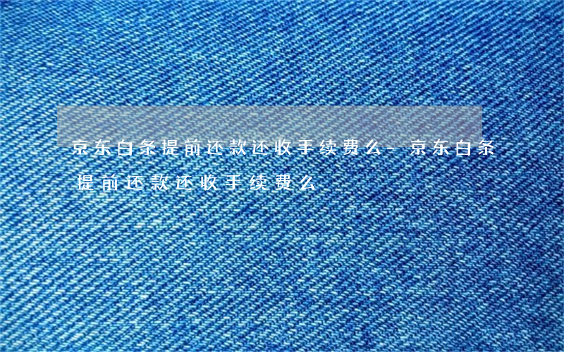 京东白条提前还款还收手续费么-京东白条提前还款还收手续费么