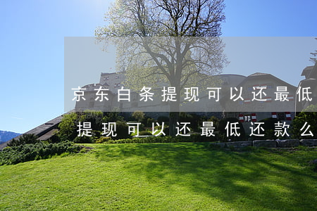 京东白条提现可以还最低还款么-京东白条提现可以还最低还款么吗