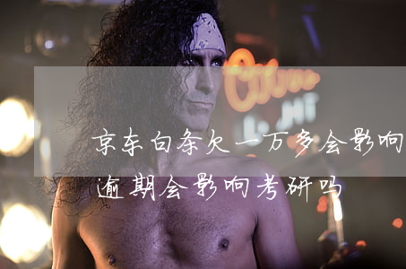 京东白条欠一万多会影响考研吗-京东白条逾期会影响考研吗