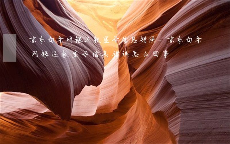 京东白条网银还款显示信息错误-京东白条网银还款显示信息错误怎么回事