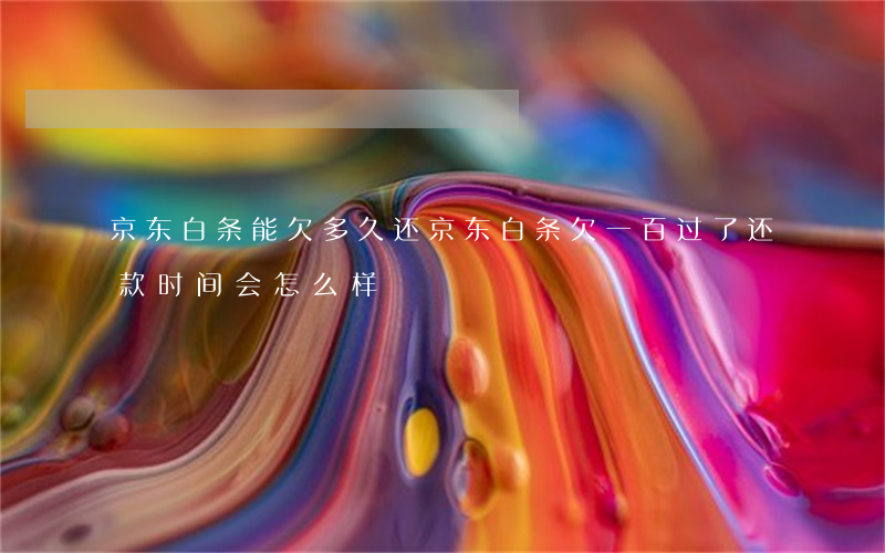 京东白条能欠多久还(京东白条欠一百过了还款时间会怎么样)