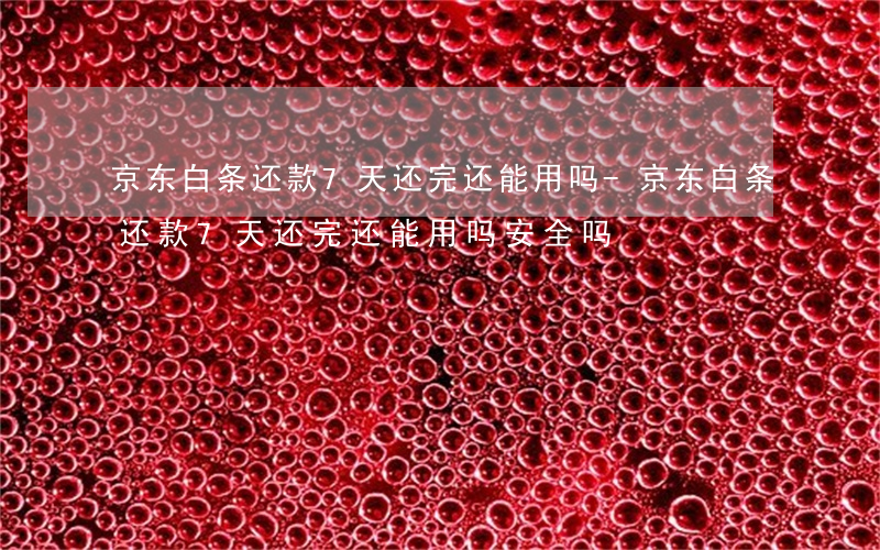 京东白条还款7天还完还能用吗-京东白条还款7天还完还能用吗安全吗