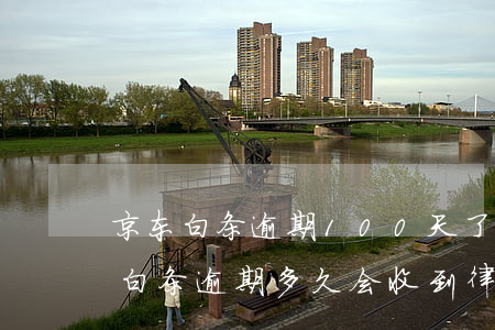 京东白条逾期100天了收到了律师函(京东白条逾期多久会收到律师函)