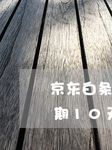 京东白条逾期10天发来通告函(京东白条逾期10天发来通告函)