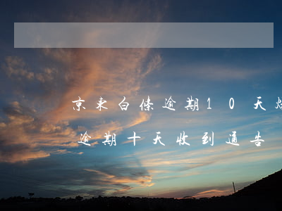 京东白条逾期10天爆通讯录吗-京东白条逾期十天收到通告