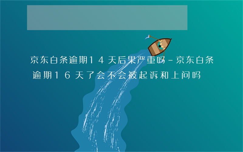 京东白条逾期14天后果严重吗-京东白条逾期16天了会不会被起诉和上问吗?