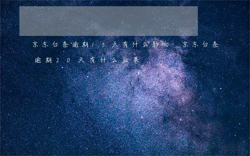 京东白条逾期15天有什么影响-京东白条逾期20天有什么后果