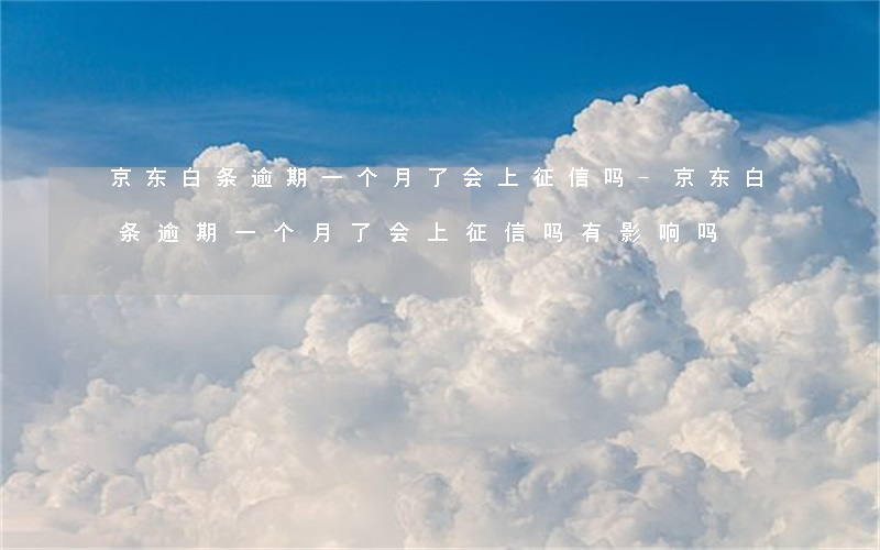 京东白条逾期一个月了会上征信吗-京东白条逾期一个月了会上征信吗有影响吗