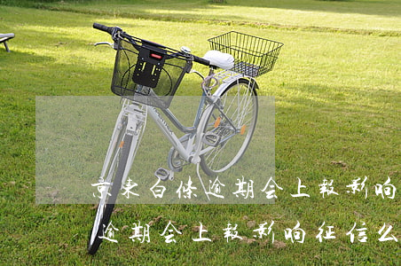 京东白条逾期会上报影响征信么-京东白条逾期会上报影响征信么,不是故意的