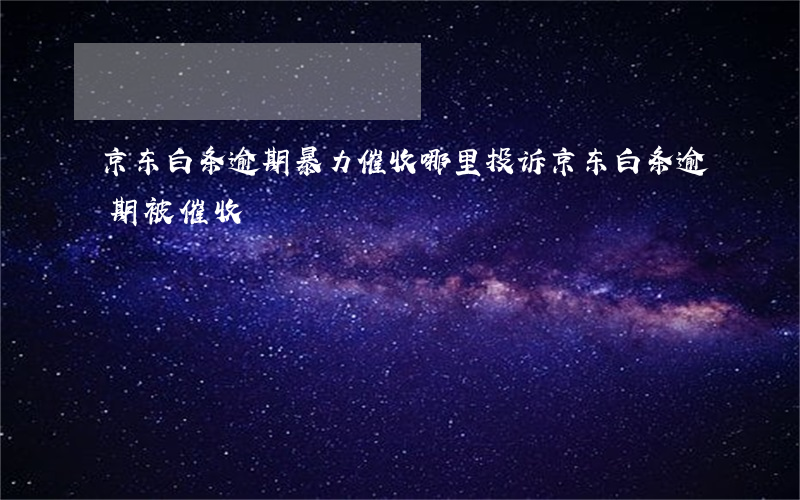 京东白条逾期暴力催收哪里投诉 京东白条逾期被催收