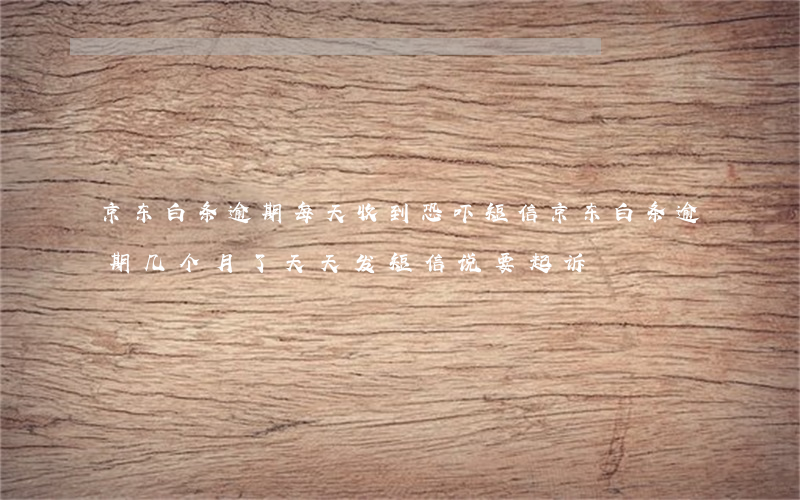 京东白条逾期每天收到恐吓短信(京东白条逾期几个月了,天天发短信说要起诉)