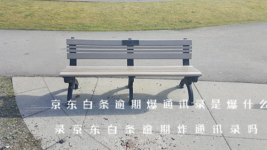 京东白条逾期爆通讯录是爆什么时候的通讯录（京东白条逾期炸通讯录吗）
