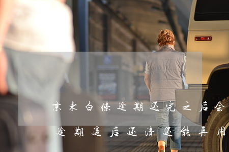 京东白条逾期还完之后会恢复吗-京东白条逾期过后还清还能再用吗
