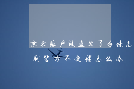 京东账户被盗欠了白条怎么办(京东白条被盗刷警方不受理怎么办)