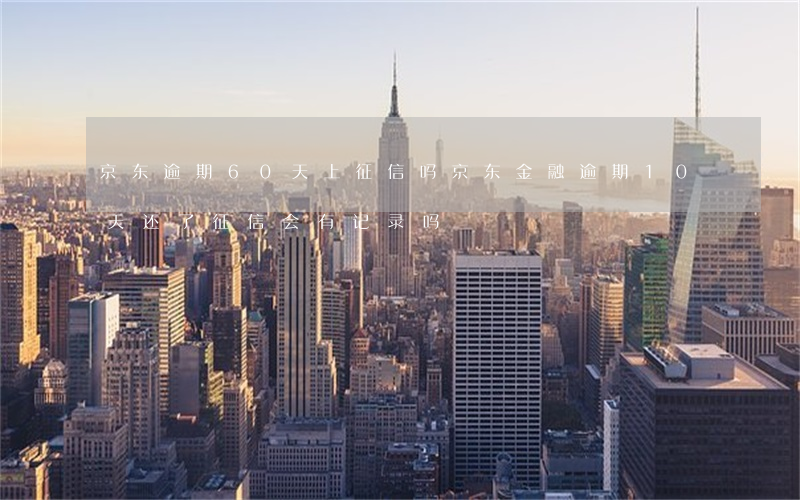 京东逾期60天上征信吗(京东金融逾期10天还了征信会有记录吗)