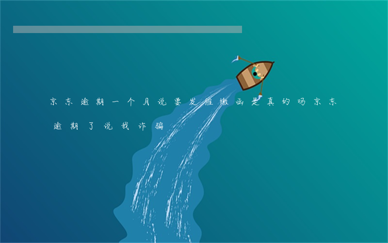 京东逾期一个月说要发催缴函是真的吗（京东逾期了说我诈骗）