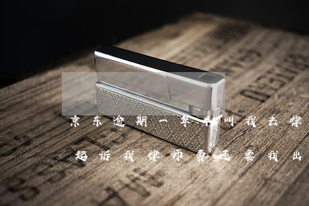 京东逾期一年半叫我去律师事务所签字(京东起诉我律师费还要我出)