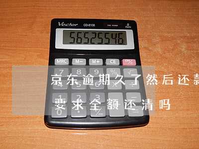 京东逾期久了然后还款(京东逾期还了后还会要求全额还清吗)