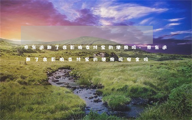 京东逾期了会影响支付宝的使用吗-京东逾期了会影响支付宝的使用吗安全吗