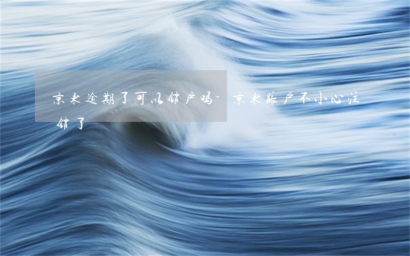 京东逾期了可以销户吗-京东账户不小心注销了