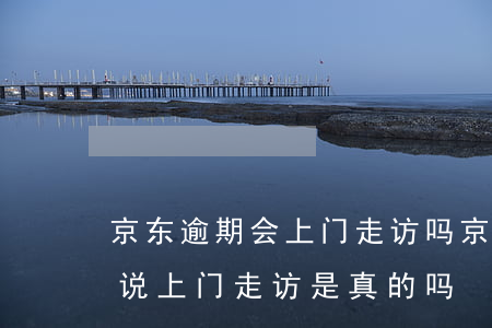 京东逾期会上门走访吗 京东白条逾期40天说上门走访是真的吗