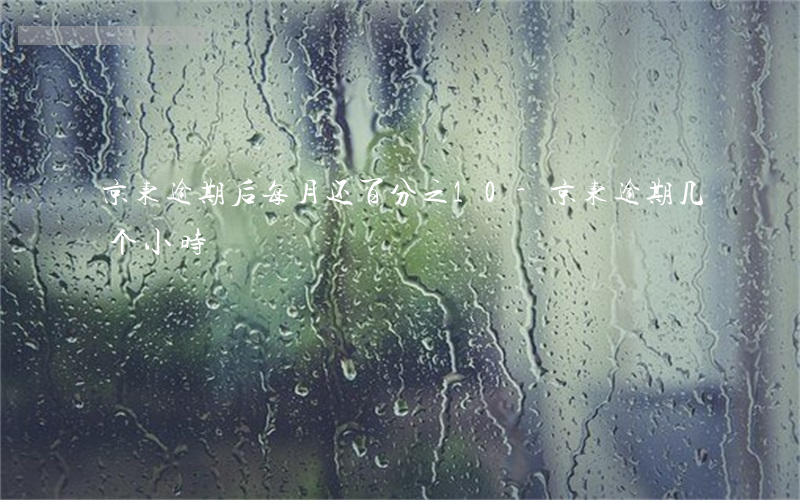 京东逾期后每月还百分之10-京东逾期几个小时