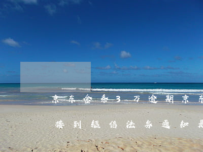 京东金条3万逾期(京东金条3万逾期三个月接到短信法务通知是真的吗)