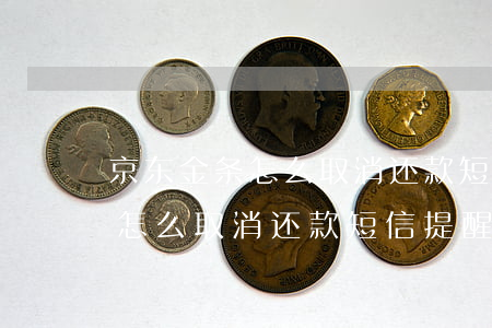 京东金条怎么取消还款短信提醒-京东金条怎么取消还款短信提醒业务