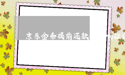 京东金条提前还款会影响征信吗-京东金条千万别提前还款吗
