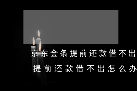 京东金条提前还款借不出怎么办-京东金条提前还款借不出怎么办呢