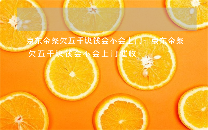 京东金条欠五千块钱会不会上门-京东金条欠五千块钱会不会上门催收
