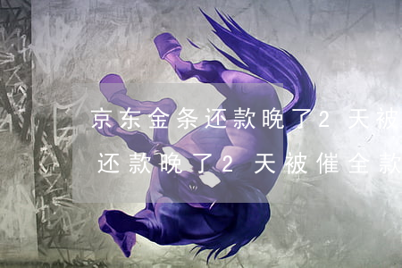 京东金条还款晚了2天被催全款-京东金条还款晚了2天被催全款怎么办