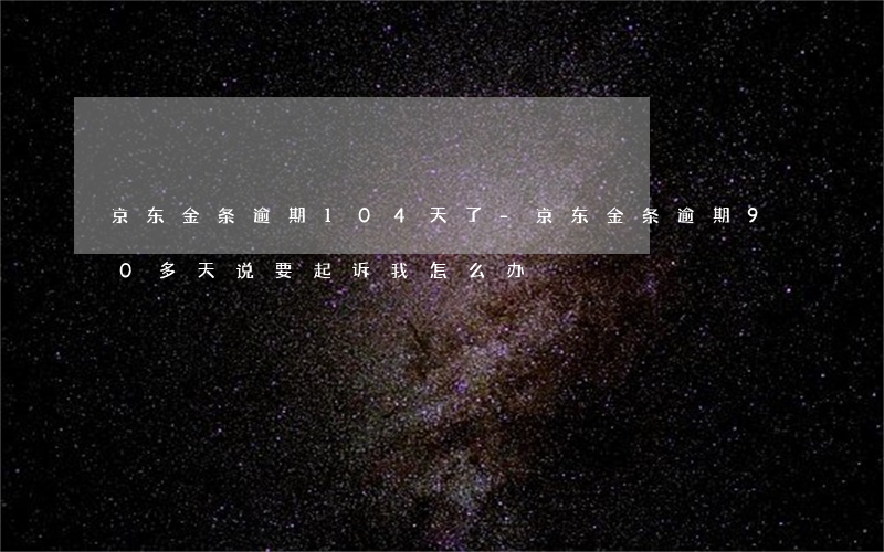 京东金条逾期104天了-京东金条逾期90多天说要起诉我怎么办