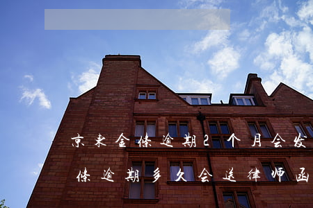 京东金条逾期2个月会发律师函吗-京东金条逾期多久会送律师函去户口所在地