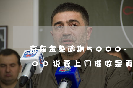 京东金条逾期5000-京东金条逾期5000,说要上门催收是真的吗